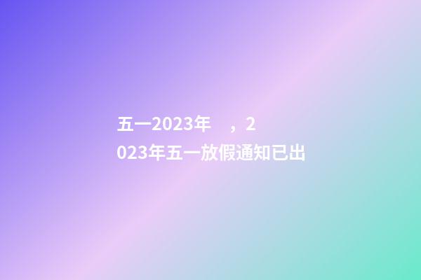 五一2023年，2023年五一放假通知已出-第1張-觀點-玄機派